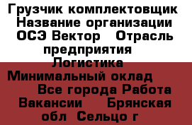 Грузчик-комплектовщик › Название организации ­ ОСЭ-Вектор › Отрасль предприятия ­ Логистика › Минимальный оклад ­ 18 000 - Все города Работа » Вакансии   . Брянская обл.,Сельцо г.